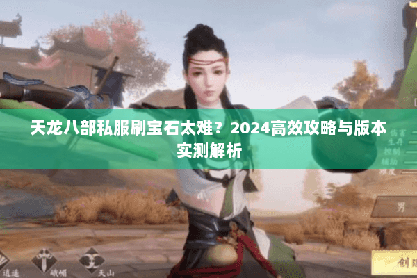 天龙八部私服刷宝石太难?2024高效攻略与版本实测解析 天龙八部私服刷宝石太难?2024高效攻略与版本实测解析