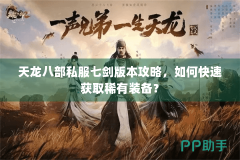天龙八部私服七剑版本攻略,如何快速获取稀有装备? 天龙八部私服七剑版本攻略,如何快速获取稀有装备?