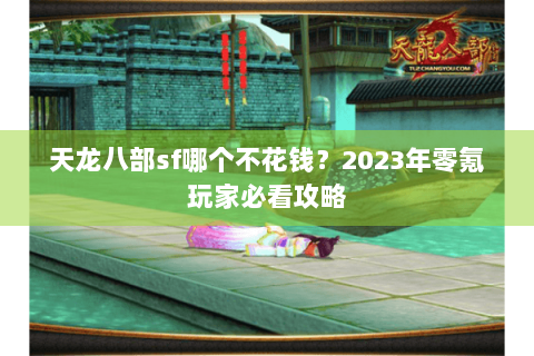天龙八部sf哪个不花钱?2023年零氪玩家必看攻略 天龙八部sf哪个不花钱?2023年零氪玩家必看攻略