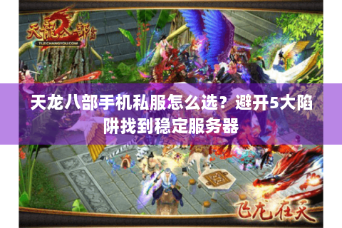天龙八部手机私服怎么选？避开5大陷阱找到稳定服务器