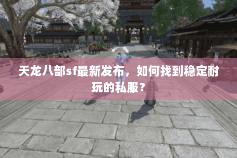 天龙八部sf最新发布，如何找到稳定耐玩的私服？