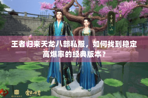 王者归来天龙八部私服,如何找到稳定高爆率的经典版本? 王者归来天龙八部私服,如何找到稳定高爆率的经典版本?