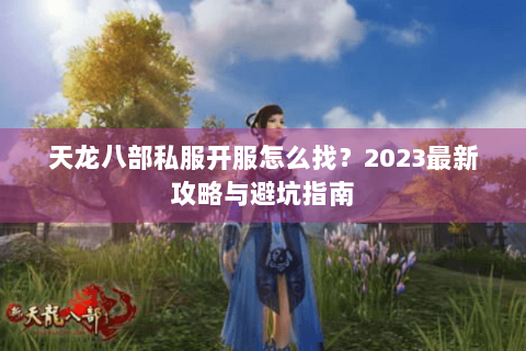 天龙八部私服开服怎么找?2023最新攻略与避坑指南 天龙八部私服开服怎么找?2023最新攻略与避坑指南