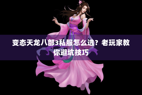 变态天龙八部3私服怎么选?老玩家教你避坑技巧 变态天龙八部3私服怎么选?老玩家教你避坑技巧