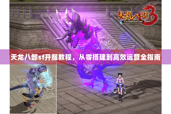 天龙八部sf开服教程,从零搭建到高效运营全指南 天龙八部sf开服教程,从零搭建到高效运营全指南