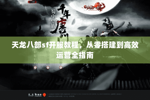 天龙八部sf开服教程,从零搭建到高效运营全指南 天龙八部sf开服教程,从零搭建到高效运营全指南