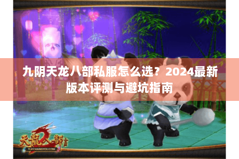 九阴天龙八部私服怎么选?2024最新版本评测与避坑指南 九阴天龙八部私服怎么选?2024最新版本评测与避坑指南