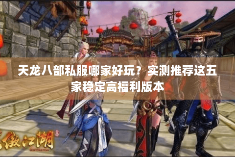 天龙八部私服哪家好玩？实测推荐这五家稳定高福利版本