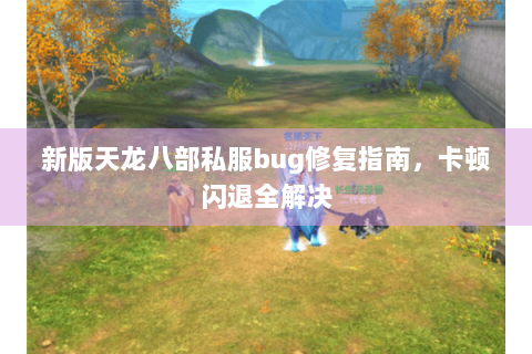 新版天龙八部私服bug修复指南，卡顿闪退全解决