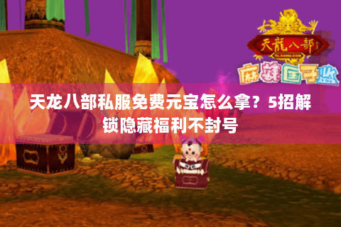 天龙八部私服免费元宝怎么拿？5招解锁隐藏福利不封号