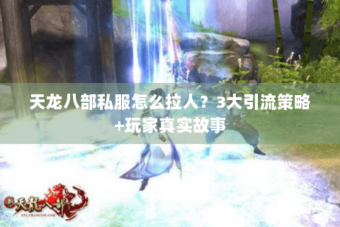 天龙八部私服怎么拉人?3大引流策略+玩家真实故事 天龙八部私服怎么拉人?3大引流策略+玩家真实故事