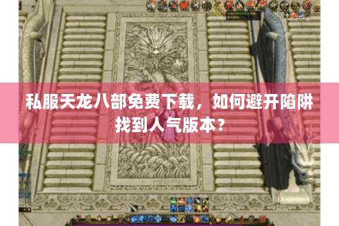私服天龙八部免费下载，如何避开陷阱找到人气版本？