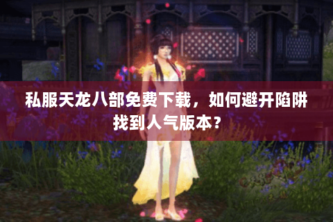 私服天龙八部免费下载，如何避开陷阱找到人气版本？