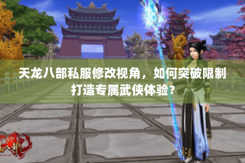 天龙八部私服修改视角，如何突破限制打造专属武侠体验？