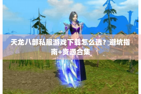 天龙八部私服游戏下载怎么选?避坑指南+资源合集 天龙八部私服游戏下载怎么选?避坑指南+资源合集