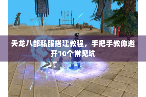 天龙八部私服搭建教程,手把手教你避开10个常见坑 天龙八部私服搭建教程,手把手教你避开10个常见坑