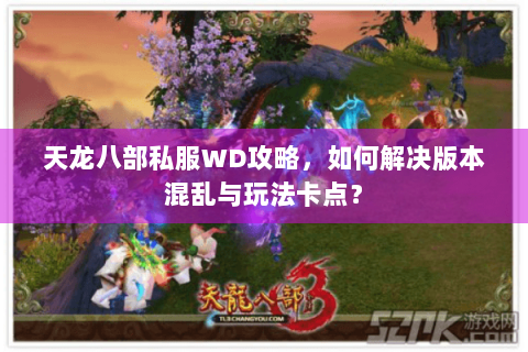 天龙八部私服WD攻略,如何解决版本混乱与玩法卡点? 天龙八部私服WD攻略,如何解决版本混乱与玩法卡点?