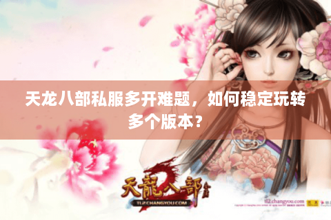 天龙八部私服多开难题,如何稳定玩转多个版本? 天龙八部私服多开难题,如何稳定玩转多个版本?
