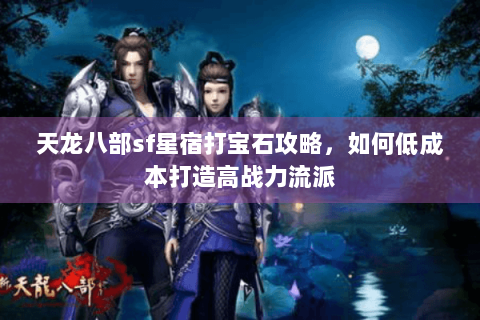 天龙八部sf星宿打宝石攻略,如何低成本打造高战力流派 天龙八部sf星宿打宝石攻略,如何低成本打造高战力流派