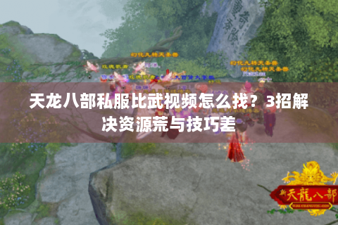 天龙八部私服比武视频怎么找?3招解决资源荒与技巧差 天龙八部私服比武视频怎么找?3招解决资源荒与技巧差