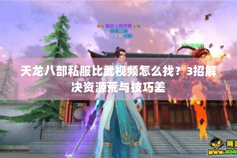 天龙八部私服比武视频怎么找?3招解决资源荒与技巧差 天龙八部私服比武视频怎么找?3招解决资源荒与技巧差