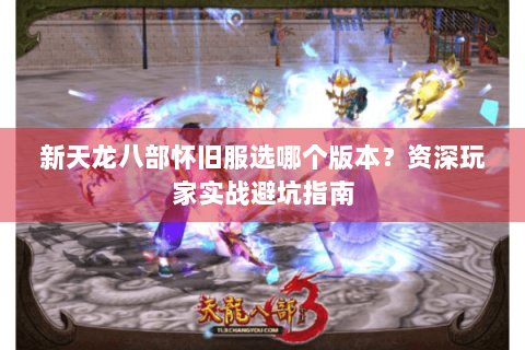 新天龙八部怀旧服选哪个版本？资深玩家实战避坑指南