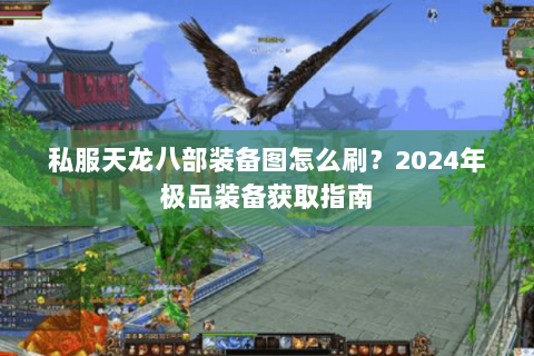 私服天龙八部装备图怎么刷?2024年极品装备获取指南 私服天龙八部装备图怎么刷?2024年极品装备获取指南