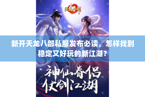 新开天龙八部私服发布必读，怎样找到稳定又好玩的新江湖？