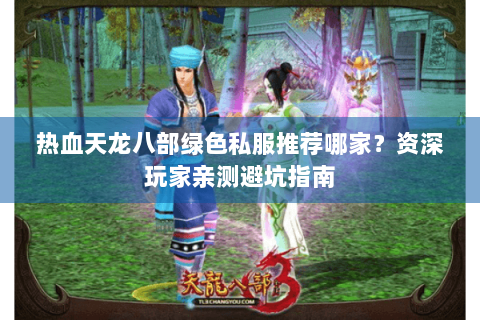 热血天龙八部绿色私服推荐哪家?资深玩家亲测避坑指南 热血天龙八部绿色私服推荐哪家?资深玩家亲测避坑指南
