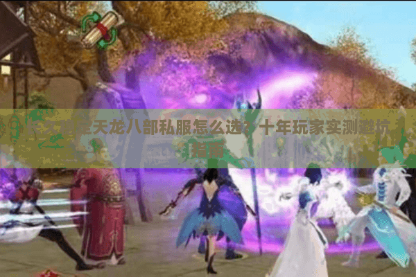 长久稳定天龙八部私服怎么选？十年玩家实测避坑指南