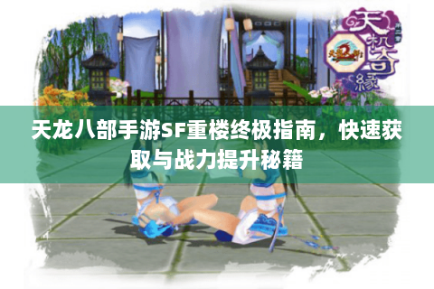 天龙八部手游SF重楼终极指南,快速获取与战力提升秘籍 天龙八部手游SF重楼终极指南,快速获取与战力提升秘籍