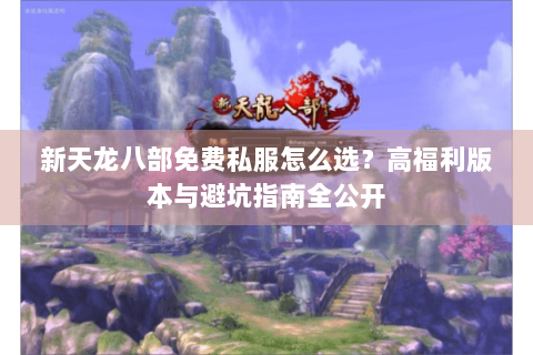 新天龙八部免费私服怎么选？高福利版本与避坑指南全公开