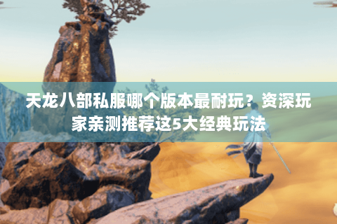 天龙八部私服哪个版本最耐玩?资深玩家亲测推荐这5大经典玩法 天龙八部私服哪个版本最耐玩?资深玩家亲测推荐这5大经典玩法