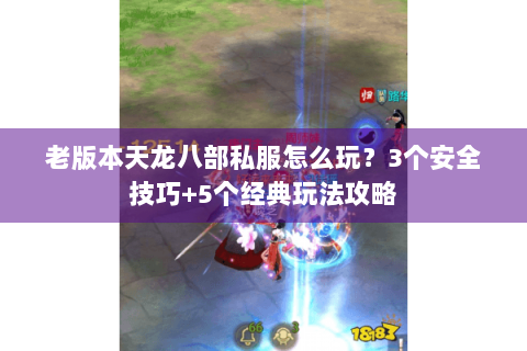 老版本天龙八部私服怎么玩?3个安全技巧+5个经典玩法攻略 老版本天龙八部私服怎么玩?3个安全技巧+5个经典玩法攻略