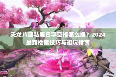 天龙八部私服名字空格怎么搜？2024最新检索技巧与避坑指南