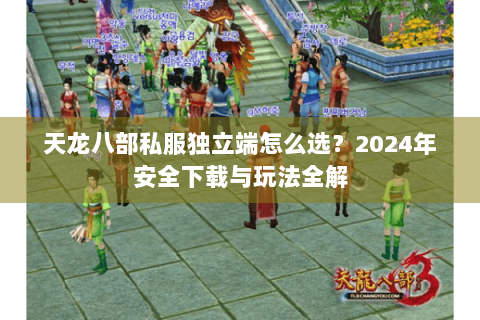 天龙八部私服独立端怎么选？2024年安全下载与玩法全解
