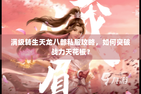 满级转生天龙八部私服攻略,如何突破战力天花板? 满级转生天龙八部私服攻略,如何突破战力天花板?