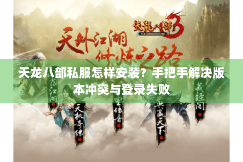 天龙八部私服怎样安装？手把手解决版本冲突与登录失败