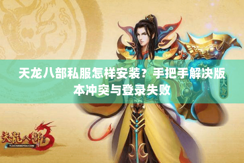 天龙八部私服怎样安装？手把手解决版本冲突与登录失败