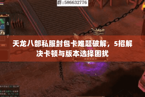 天龙八部私服封包卡难题破解,5招解决卡顿与版本选择困扰 天龙八部私服封包卡难题破解,5招解决卡顿与版本选择困扰