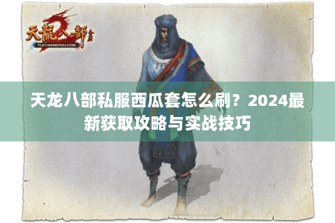 天龙八部私服西瓜套怎么刷?2024最新获取攻略与实战技巧 天龙八部私服西瓜套怎么刷?2024最新获取攻略与实战技巧