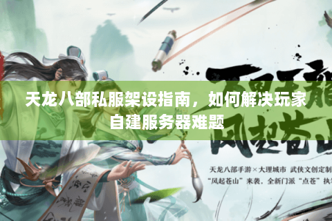 天龙八部私服架设指南,如何解决玩家自建服务器难题 天龙八部私服架设指南,如何解决玩家自建服务器难题
