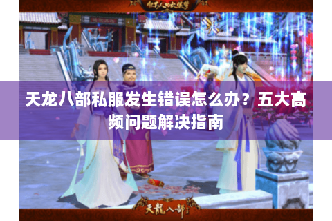 天龙八部私服发生错误怎么办?五大高频问题解决指南 天龙八部私服发生错误怎么办?五大高频问题解决指南