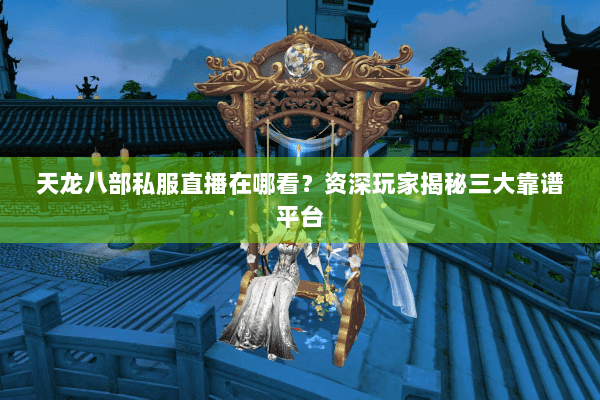 天龙八部私服直播在哪看?资深玩家揭秘三大靠谱平台 天龙八部私服直播在哪看?资深玩家揭秘三大靠谱平台