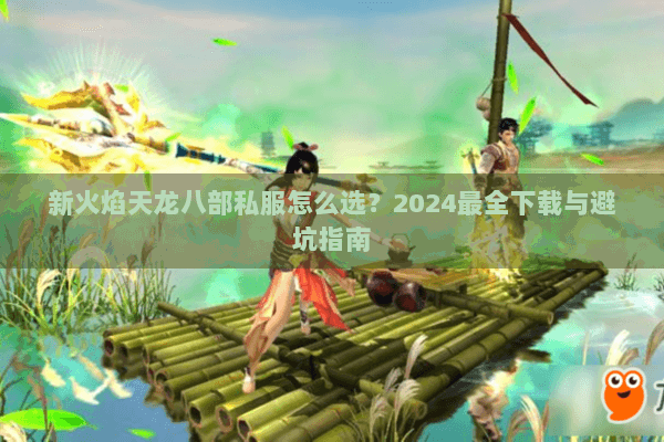 新火焰天龙八部私服怎么选?2024最全下载与避坑指南 新火焰天龙八部私服怎么选?2024最全下载与避坑指南