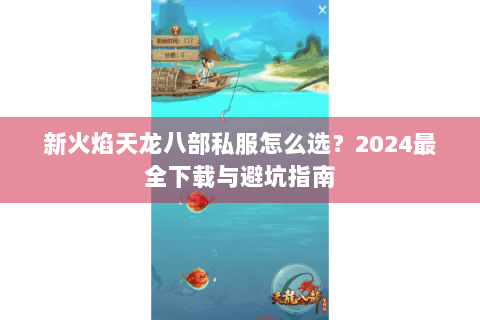 新火焰天龙八部私服怎么选?2024最全下载与避坑指南 新火焰天龙八部私服怎么选?2024最全下载与避坑指南