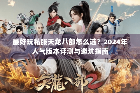 最好玩私服天龙八部怎么选？2024年人气版本评测与避坑指南