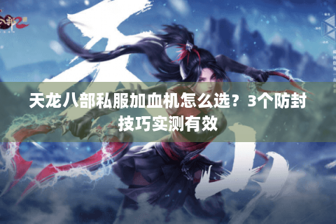 天龙八部私服加血机怎么选?3个防封技巧实测有效 天龙八部私服加血机怎么选?3个防封技巧实测有效