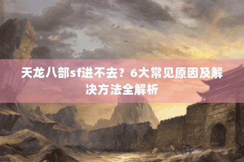 天龙八部sf进不去？6大常见原因及解决方法全解析