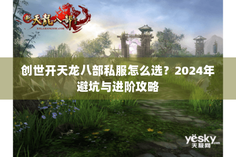 创世开天龙八部私服怎么选？2024年避坑与进阶攻略
